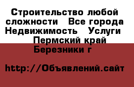 Строительство любой сложности - Все города Недвижимость » Услуги   . Пермский край,Березники г.